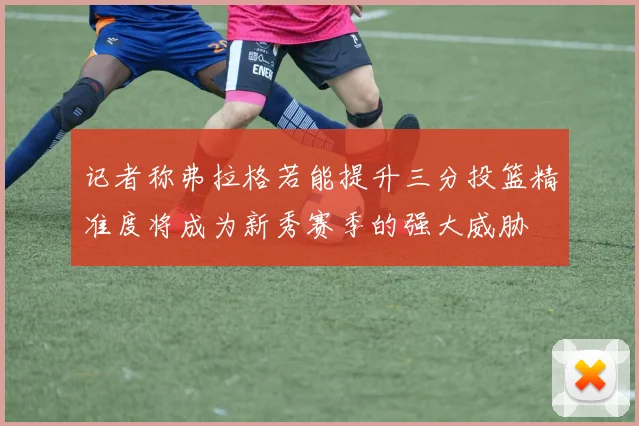 记者称弗拉格若能提升三分投篮精准度将成为新秀赛季的强大威胁