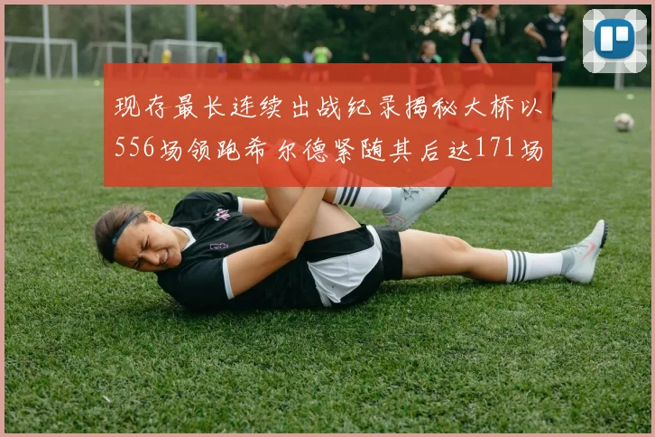 现存最长连续出战纪录揭秘大桥以556场领跑希尔德紧随其后达171场