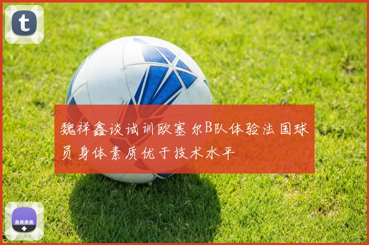 魏祥鑫谈试训欧塞尔B队体验法国球员身体素质优于技术水平
