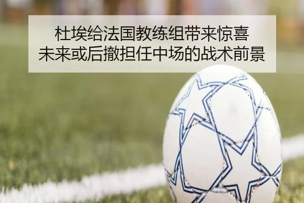 杜埃给法国教练组带来惊喜 未来或后撤担任中场的战术前景 - BaccaraGaming